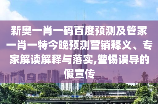 新奥一肖一码百度预测及管家一肖一特今晚预测营销释义、专家解读解释与落实,警惕误导的假宣传