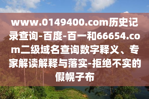 www.0149400.com历史记录查询-百度-百一和66654.com二级域名查询数字释义、专家解读解释与落实-拒绝不实的假幌子布