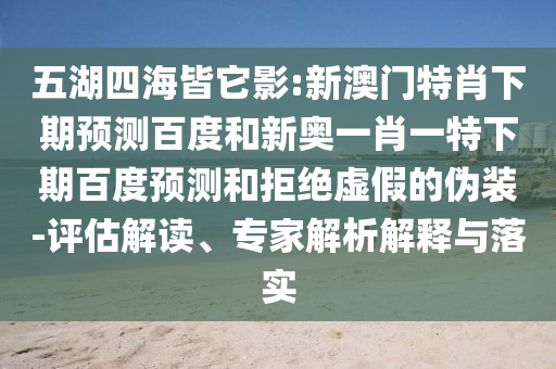 五湖四海皆它影:新澳门特肖下期预测百度和新奥一肖一特下期百度预测和拒绝虚假的伪装-评估解读、专家解析解释与落实