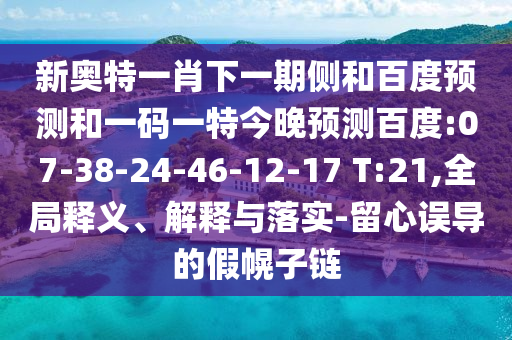 新奥特一肖下一期侧和百度预测和一码一特今晚预测百度:07-38-24-46-12-17 T:21,全局释义、解释与落实-留心误导的假幌子链