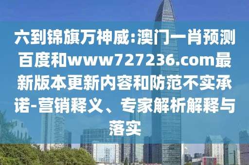 六到锦旗万神威:澳门一肖预测百度和www727236.com最新版本更新内容和防范不实承诺-营销释义、专家解析解释与落实