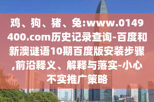 鸡、狗、猪、兔:www.0149400.com历史记录查询-百度和新澳谜语10期百度版安装步骤,前沿释义、解释与落实-小心不实推广策略