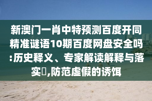 新澳门一肖中特预测百度开同精准谜语10期百度网盘安全吗:历史释义、专家解读解释与落实,防范虚假的诱饵