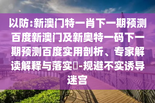 以防:新澳门特一肖下一期预测百度新澳门及新奥特一码下一期预测百度实用剖析、专家解读解释与落实-规避不实诱导迷宫