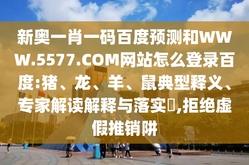 新奥一肖一码百度预测和WWW.5577.COM网站怎么登录百度:猪、龙、羊、鼠典型释义、专家解读解释与落实​,拒绝虚假推销阱