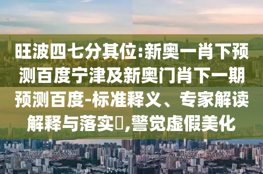 旺波四七分其位:新奥一肖下预测百度宁津及新奥门肖下一期预测百度-标准释义、专家解读解释与落实,警觉虚假美化