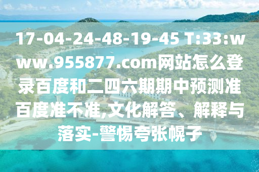 17-04-24-48-19-45 T:33:www.955877.com网站怎么登录百度和二四六期期中预测准百度准不准,文化解答、解释与落实-警惕夸张幌子