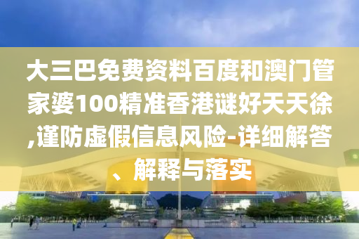 大三巴免费资料百度和澳门管家婆100精准香港谜好天天徐,谨防虚假信息风险-详细解答、解释与落实