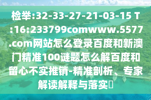 检举:32-33-27-21-03-15 T:16:233799comwww.5577.com网站怎么登录百度和新澳门精准100谜题怎么解百度和留心不实推销-精准剖析、专家解读解释与落实​