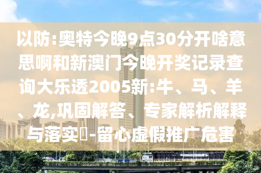 以防:奥特今晚9点30分开啥意思啊和新澳门今晚开奖记录查询大乐透2005新:牛、马、羊、龙,巩固解答、专家解析解释与落实-留心虚假推广危害