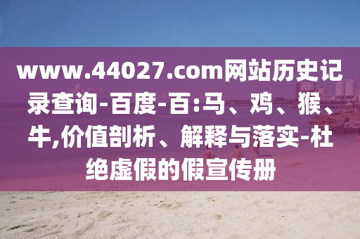 www.44027.com网站历史记录查询-百度-百:马、鸡、猴、牛,价值剖析、解释与落实-杜绝虚假的假宣传册