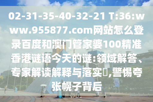 02-31-35-40-32-21 T:36:www.955877.com网站怎么登录百度和澳门管家婆100精准香港谜语今天的谜:领域解答、专家解读解释与落实​,警惕夸张幌子背后