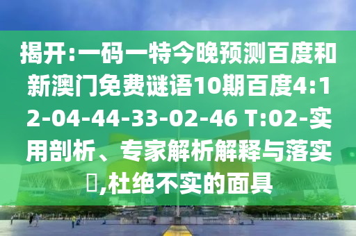 揭开:一码一特今晚预测百度和新澳门免费谜语10期百度4:12-04-44-33-02-46 T:02-实用剖析、专家解析解释与落实,杜绝不实的面具
