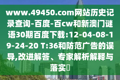 www.49450.com网站历史记录查询-百度-百cw和新澳门谜语30期百度下载:12-04-08-19-24-20 T:36和防范广告的误导,改进解答、专家解析解释与落实