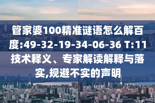 管家婆100精准谜语怎么解百度:49-32-19-34-06-36 T:11技术释义、专家解读解释与落实,规避不实的声明