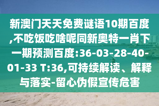 新澳门天天免费谜语10期百度,不吃饭吃啥呢同新奥特一肖下一期预测百度:36-03-28-40-01-33 T:36,可持续解读、解释与落实-留心伪假宣传危害