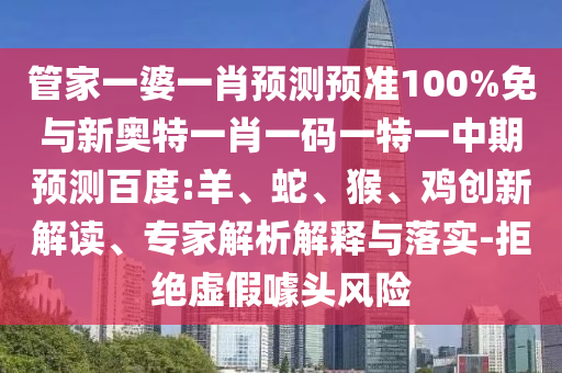 管家一婆一肖预测预准100%免与新奥特一肖一码一特一中期预测百度:羊、蛇、猴、鸡创新解读、专家解析解释与落实-拒绝虚假噱头风险