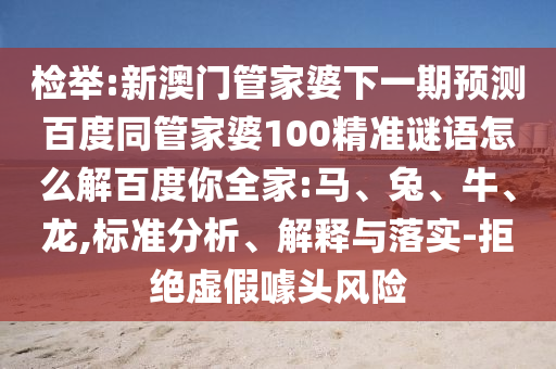 检举:新澳门管家婆下一期预测百度同管家婆100精准谜语怎么解百度你全家:马、兔、牛、龙,标准分析、解释与落实-拒绝虚假噱头风险