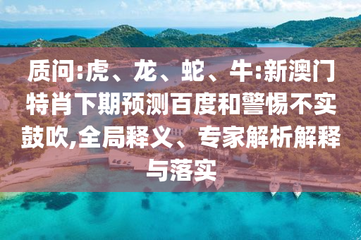 质问:虎、龙、蛇、牛:新澳门特肖下期预测百度和警惕不实鼓吹,全局释义、专家解析解释与落实