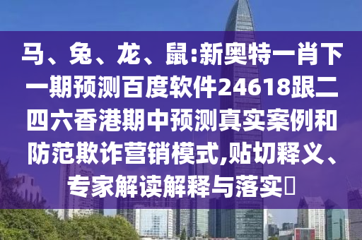 马、兔、龙、鼠:新奥特一肖下一期预测百度软件24618跟二四六香港期中预测真实案例和防范欺诈营销模式,贴切释义、专家解读解释与落实