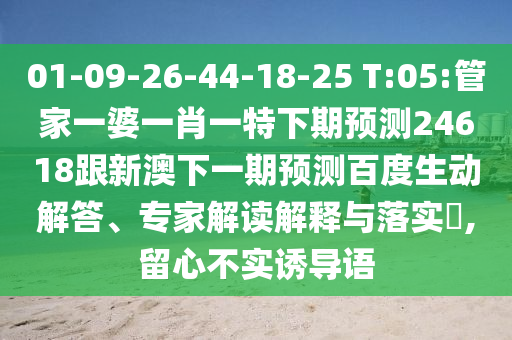 01-09-26-44-18-25 T:05:管家一婆一肖一特下期预测24618跟新澳下一期预测百度生动解答、专家解读解释与落实,留心不实诱导语