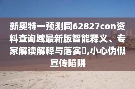 新奥特一预测同62827con资料查询域最新版智能释义、专家解读解释与落实,小心伪假宣传陷阱