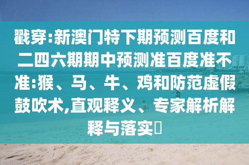 戳穿:新澳门特下期预测百度和二四六期期中预测准百度准不准:猴、马、牛、鸡和防范虚假鼓吹术,直观释义、专家解析解释与落实