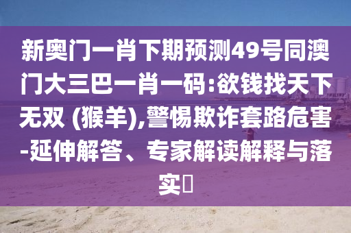 新奥门一肖下期预测49号同澳门大三巴一肖一码:欲钱找天下无双 (猴羊),警惕欺诈套路危害-延伸解答、专家解读解释与落实​