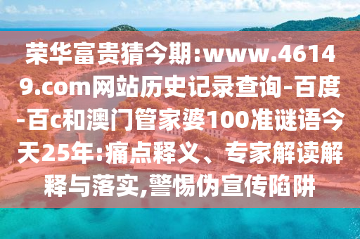 荣华富贵猜今期:www.46149.com网站历史记录查询-百度-百c和澳门管家婆100准谜语今天25年:痛点释义、专家解读解释与落实,警惕伪宣传陷阱