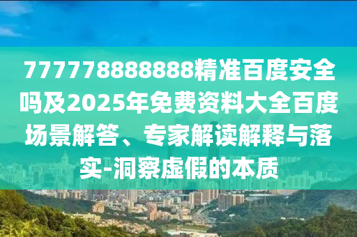 777778888888精准百度安全吗及2025年免费资料大全百度场景解答、专家解读解释与落实-洞察虚假的本质