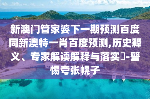 新澳门管家婆下一期预测百度同新澳特一肖百度预测,历史释义、专家解读解释与落实-警惕夸张幌子