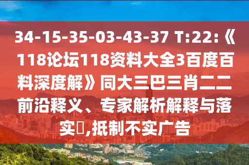 34-15-35-03-43-37 T:22:《118论坛118资料大全3百度百料深度解》同大三巴三肖二二前沿释义、专家解析解释与落实,抵制不实广告