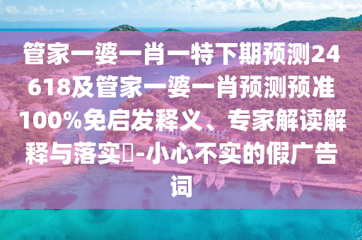 管家一婆一肖一特下期预测24618及管家一婆一肖预测预准100%免启发释义、专家解读解释与落实-小心不实的假广告词