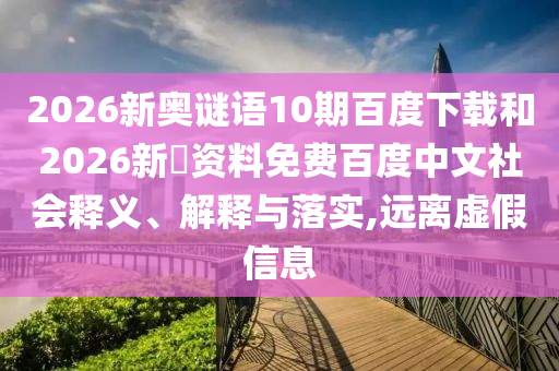 2026新奥谜语10期百度下载和2026新奧资料免费百度中文社会释义、解释与落实,远离虚假信息