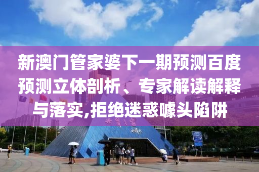 新澳门管家婆下一期预测百度预测立体剖析、专家解读解释与落实,拒绝迷惑噱头陷阱