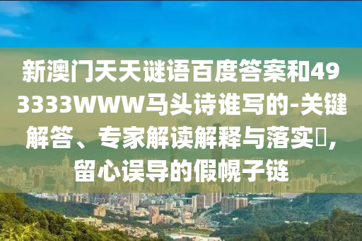 新澳门天天谜语百度答案和493333WWW马头诗谁写的-关键解答、专家解读解释与落实,留心误导的假幌子链