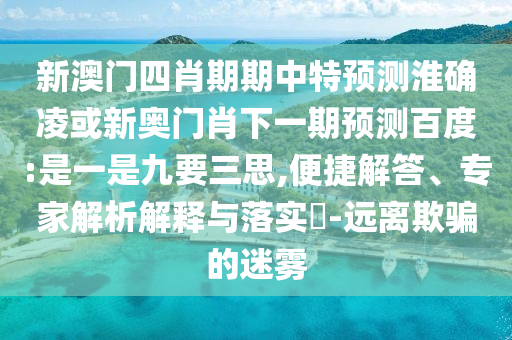 新澳门四肖期期中特预测淮确凌或新奥门肖下一期预测百度:是一是九要三思,便捷解答、专家解析解释与落实-远离欺骗的迷雾