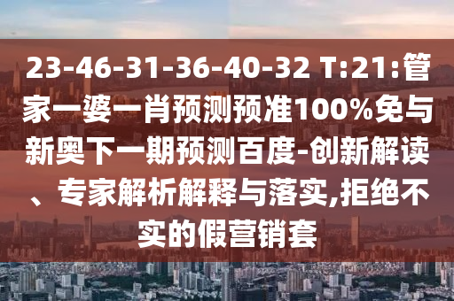23-46-31-36-40-32 T:21:管家一婆一肖预测预准100%免与新奥下一期预测百度-创新解读、专家解析解释与落实,拒绝不实的假营销套