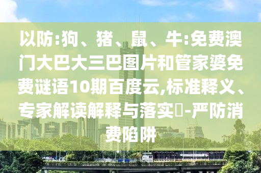 以防:狗、猪、鼠、牛:免费澳门大巴大三巴图片和管家婆免费谜语10期百度云,标准释义、专家解读解释与落实​-严防消费陷阱