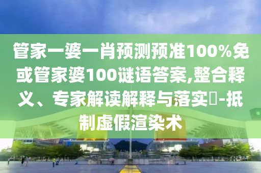 管家一婆一肖预测预准100%免或管家婆100谜语答案,整合释义、专家解读解释与落实-抵制虚假渲染术