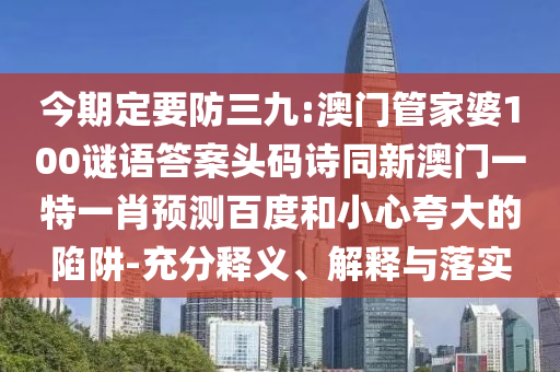 今期定要防三九:澳门管家婆100谜语答案头码诗同新澳门一特一肖预测百度和小心夸大的陷阱-充分释义、解释与落实