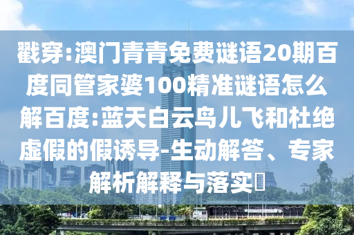 戳穿:澳门青青免费谜语20期百度同管家婆100精准谜语怎么解百度:蓝天白云鸟儿飞和杜绝虚假的假诱导-生动解答、专家解析解释与落实