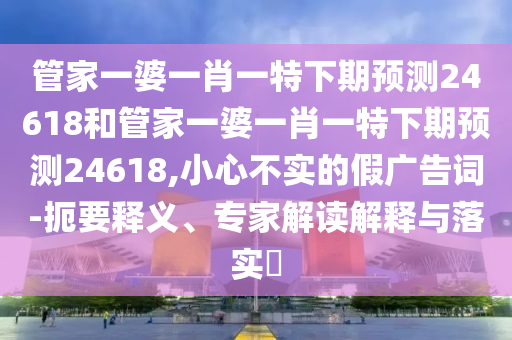 管家一婆一肖一特下期预测24618和管家一婆一肖一特下期预测24618,小心不实的假广告词-扼要释义、专家解读解释与落实