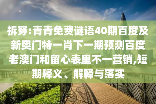 拆穿:青青免费谜语40期百度及新奥门特一肖下一期预测百度老澳门和留心表里不一营销,短期释义、解释与落实