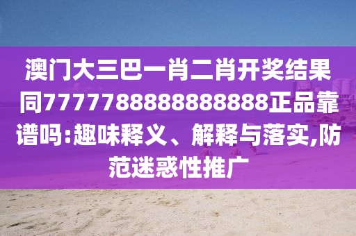澳门大三巴一肖二肖开奖结果同7777788888888888正品靠谱吗:趣味释义、解释与落实,防范迷惑性推广