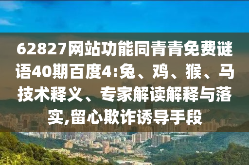 62827网站功能同青青免费谜语40期百度4:兔、鸡、猴、马技术释义、专家解读解释与落实,留心欺诈诱导手段