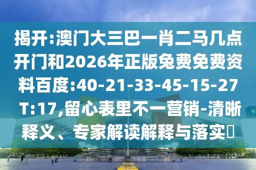 揭开:澳门大三巴一肖二马几点开门和2026年正版兔费免费资料百度:40-21-33-45-15-27 T:17,留心表里不一营销-清晰释义、专家解读解释与落实