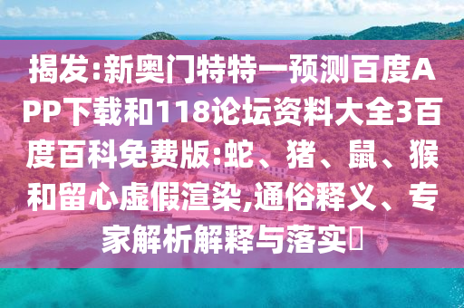揭发:新奥门特特一预测百度APP下载和118论坛资料大全3百度百科免费版:蛇、猪、鼠、猴和留心虚假渲染,通俗释义、专家解析解释与落实