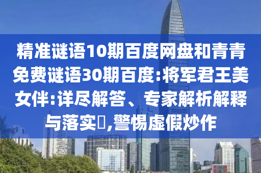 精准谜语10期百度网盘和青青免费谜语30期百度:将军君王美女伴:详尽解答、专家解析解释与落实,警惕虚假炒作