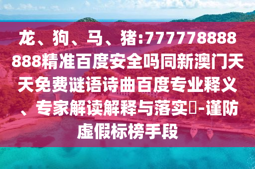 龙、狗、马、猪:777778888888精准百度安全吗同新澳门天天免费谜语诗曲百度专业释义、专家解读解释与落实-谨防虚假标榜手段